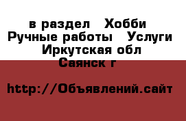  в раздел : Хобби. Ручные работы » Услуги . Иркутская обл.,Саянск г.